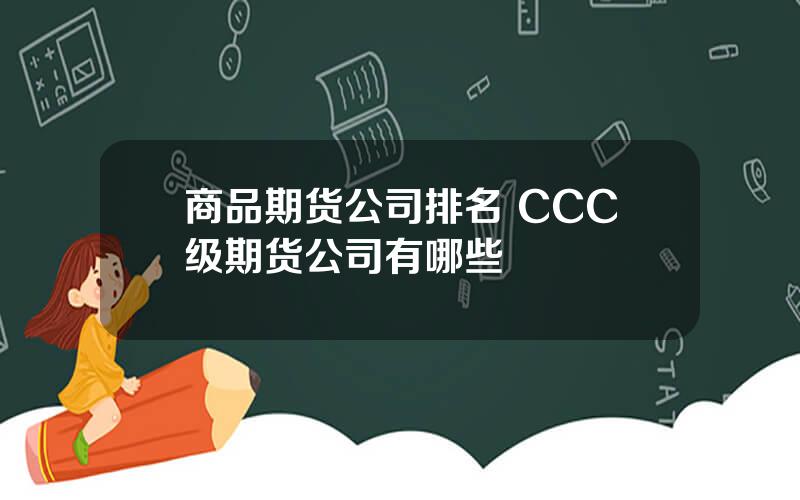 商品期货公司排名 CCC级期货公司有哪些